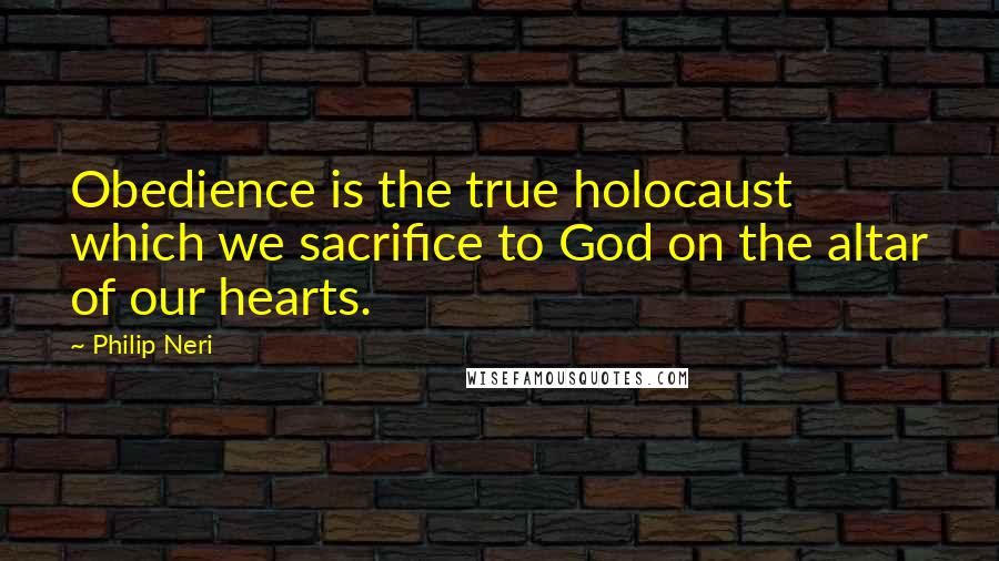 Philip Neri Quotes: Obedience is the true holocaust which we sacrifice to God on the altar of our hearts.