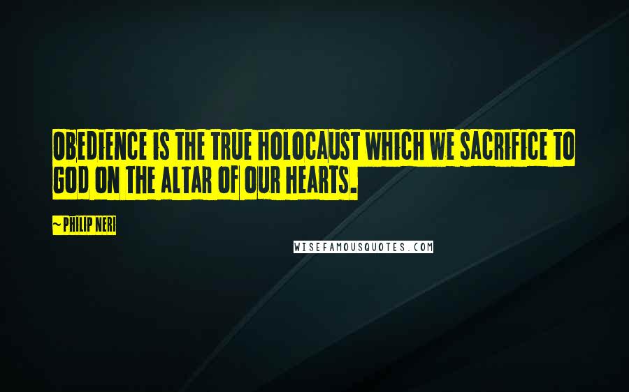 Philip Neri Quotes: Obedience is the true holocaust which we sacrifice to God on the altar of our hearts.