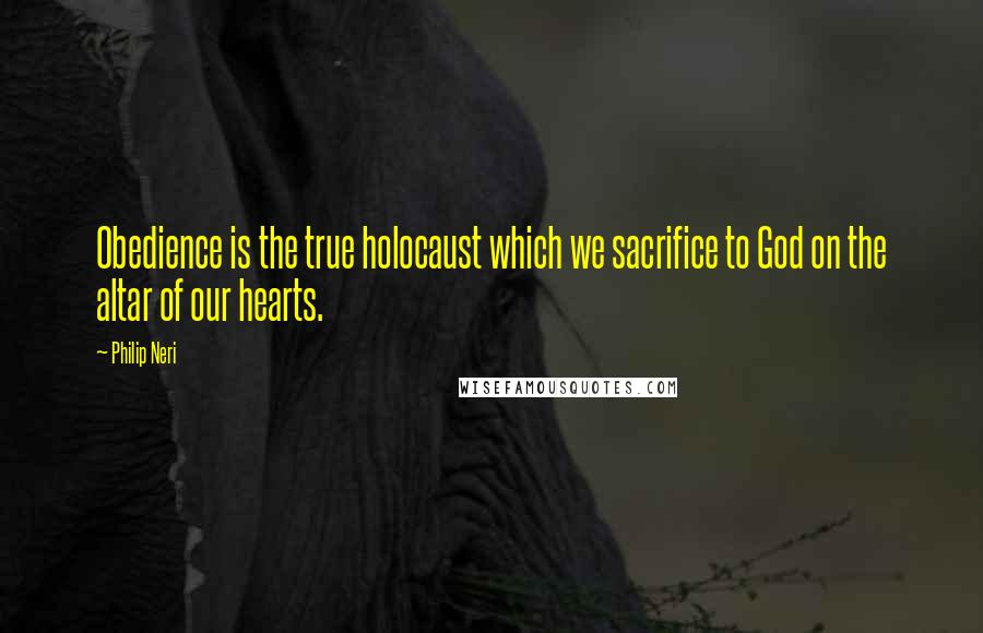 Philip Neri Quotes: Obedience is the true holocaust which we sacrifice to God on the altar of our hearts.