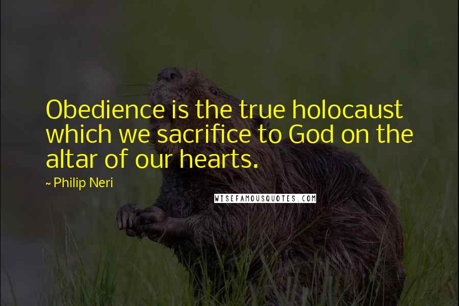 Philip Neri Quotes: Obedience is the true holocaust which we sacrifice to God on the altar of our hearts.