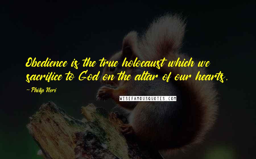 Philip Neri Quotes: Obedience is the true holocaust which we sacrifice to God on the altar of our hearts.
