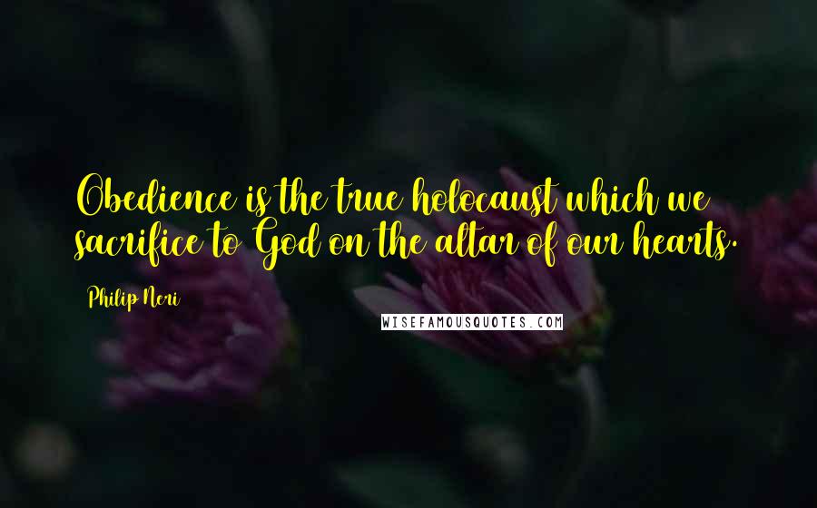 Philip Neri Quotes: Obedience is the true holocaust which we sacrifice to God on the altar of our hearts.