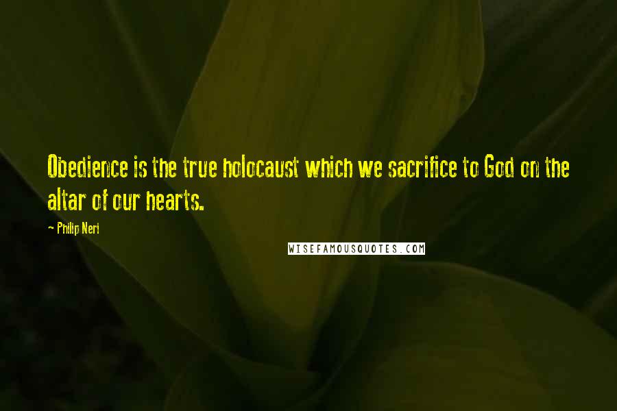 Philip Neri Quotes: Obedience is the true holocaust which we sacrifice to God on the altar of our hearts.