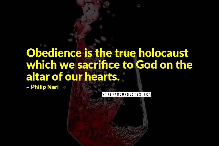 Philip Neri Quotes: Obedience is the true holocaust which we sacrifice to God on the altar of our hearts.