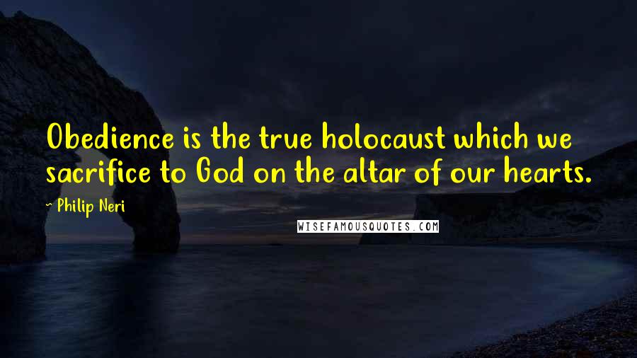 Philip Neri Quotes: Obedience is the true holocaust which we sacrifice to God on the altar of our hearts.