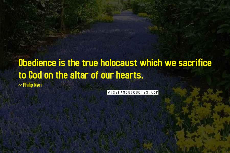 Philip Neri Quotes: Obedience is the true holocaust which we sacrifice to God on the altar of our hearts.