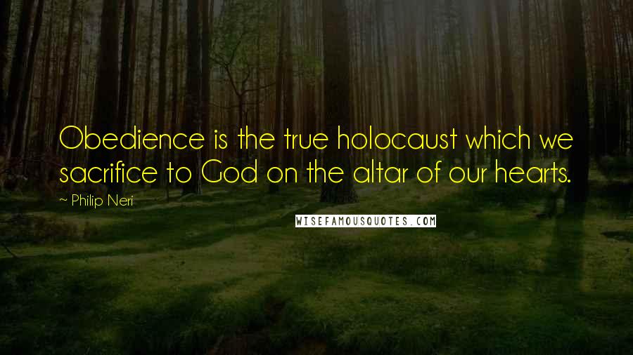 Philip Neri Quotes: Obedience is the true holocaust which we sacrifice to God on the altar of our hearts.