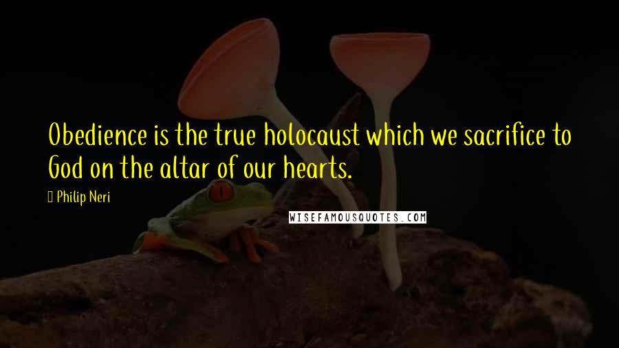 Philip Neri Quotes: Obedience is the true holocaust which we sacrifice to God on the altar of our hearts.