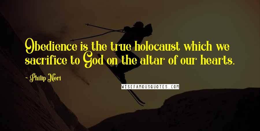 Philip Neri Quotes: Obedience is the true holocaust which we sacrifice to God on the altar of our hearts.