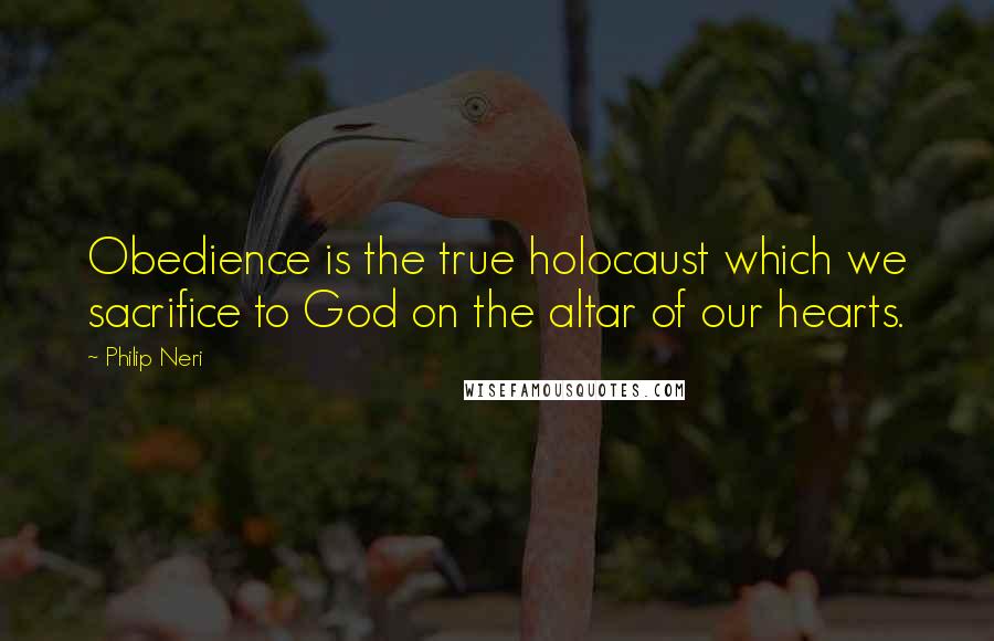 Philip Neri Quotes: Obedience is the true holocaust which we sacrifice to God on the altar of our hearts.