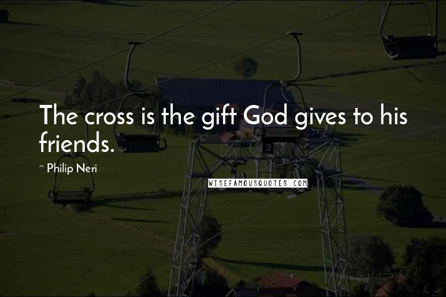 Philip Neri Quotes: The cross is the gift God gives to his friends.