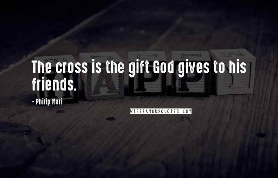 Philip Neri Quotes: The cross is the gift God gives to his friends.