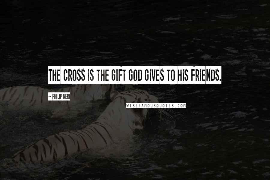 Philip Neri Quotes: The cross is the gift God gives to his friends.