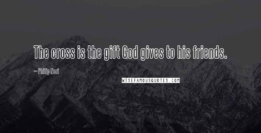 Philip Neri Quotes: The cross is the gift God gives to his friends.