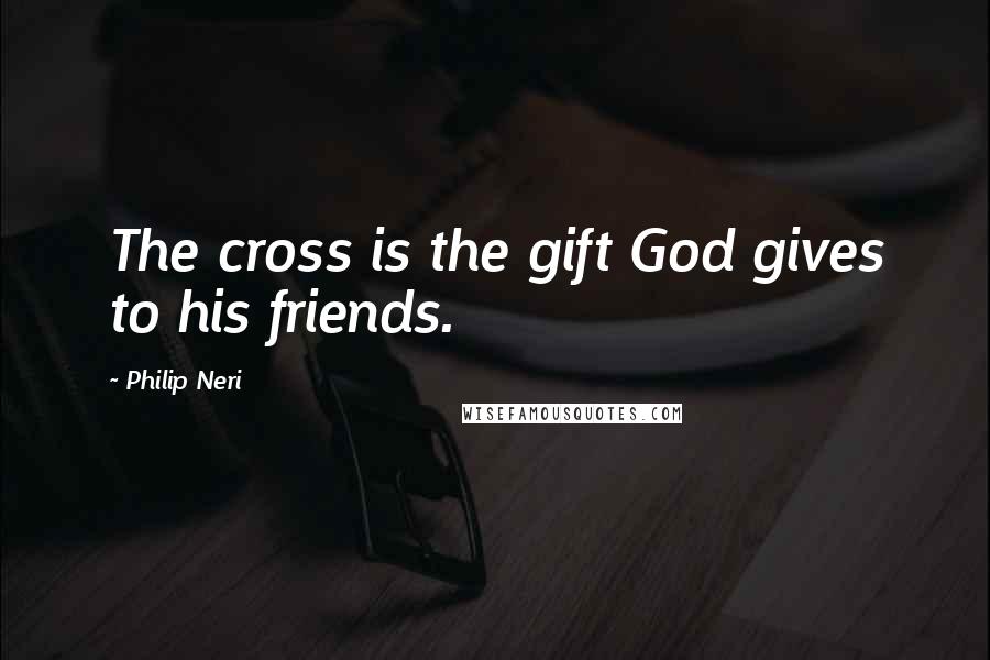 Philip Neri Quotes: The cross is the gift God gives to his friends.