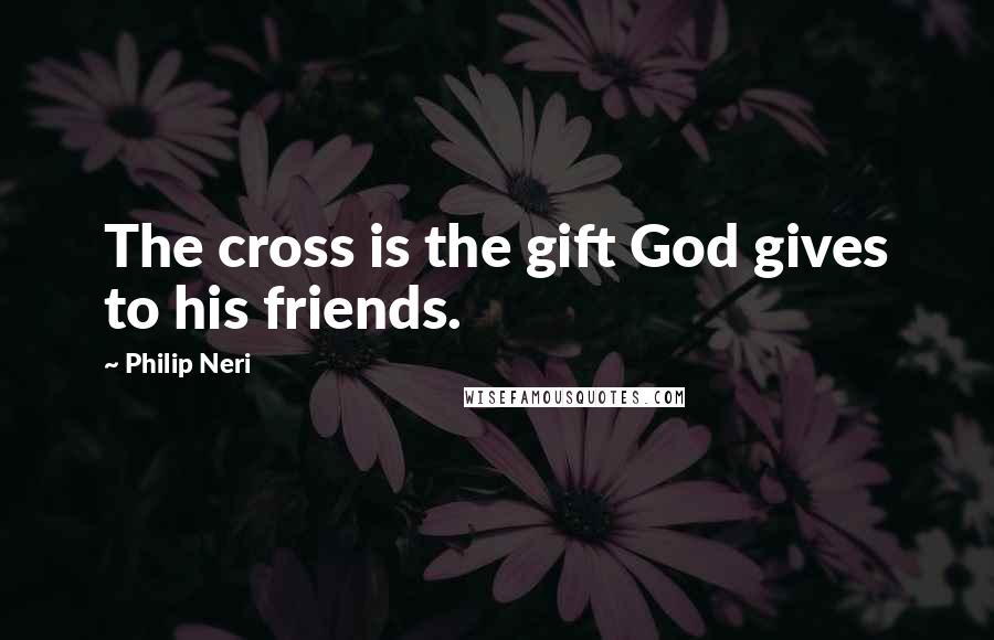 Philip Neri Quotes: The cross is the gift God gives to his friends.