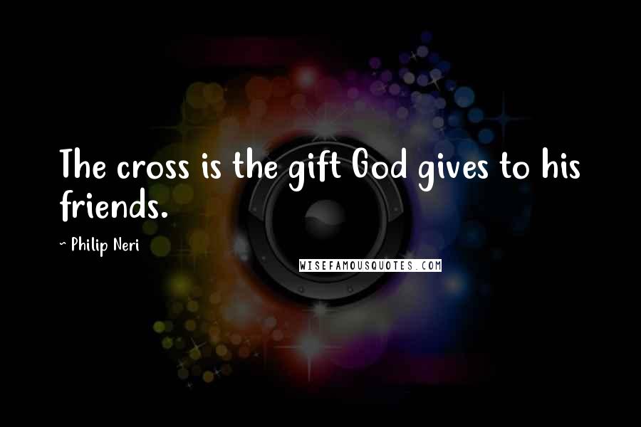 Philip Neri Quotes: The cross is the gift God gives to his friends.