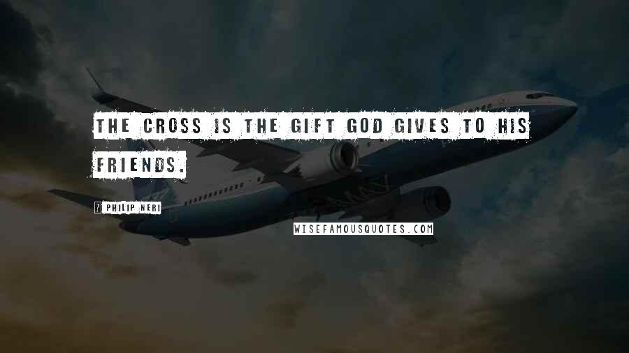 Philip Neri Quotes: The cross is the gift God gives to his friends.