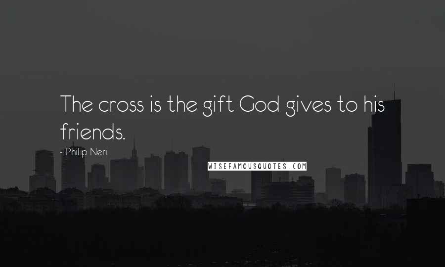 Philip Neri Quotes: The cross is the gift God gives to his friends.