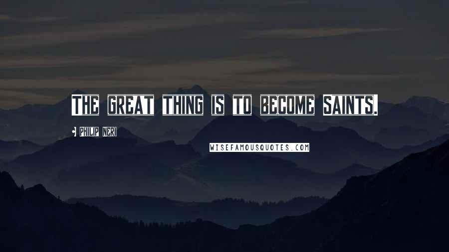 Philip Neri Quotes: The great thing is to become Saints.