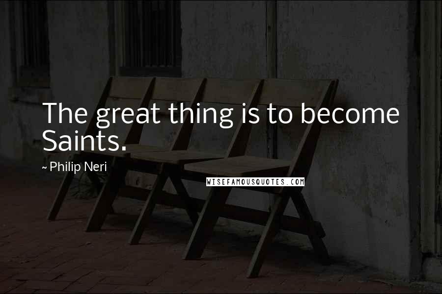 Philip Neri Quotes: The great thing is to become Saints.