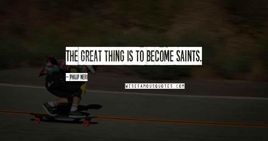 Philip Neri Quotes: The great thing is to become Saints.