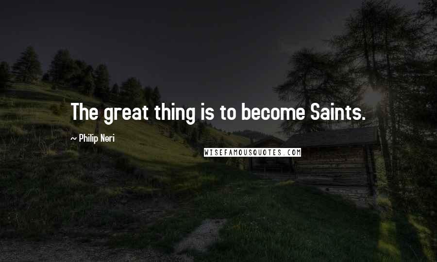 Philip Neri Quotes: The great thing is to become Saints.