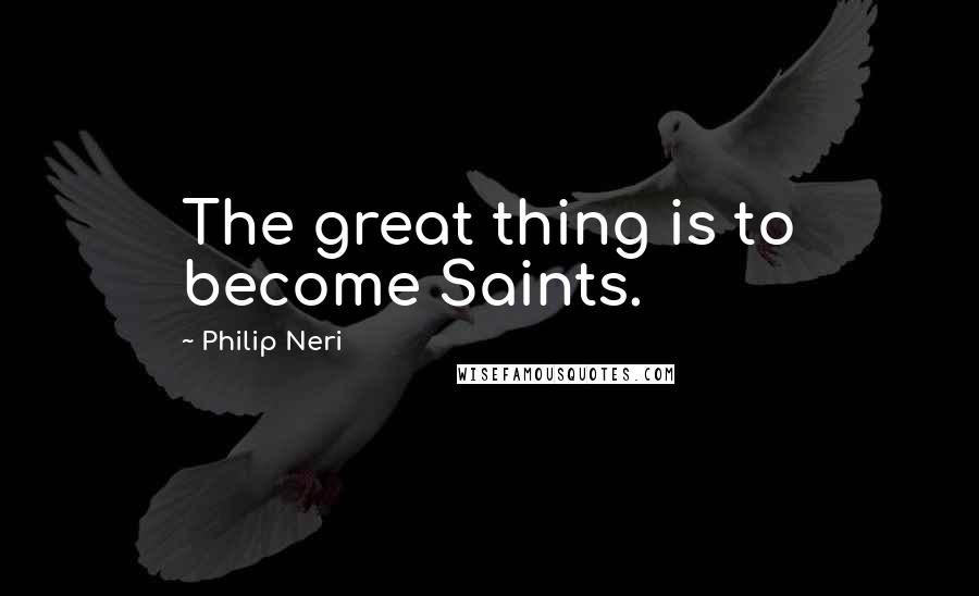 Philip Neri Quotes: The great thing is to become Saints.