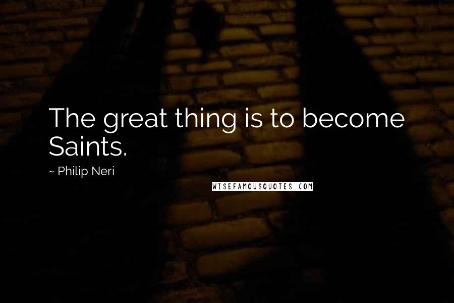 Philip Neri Quotes: The great thing is to become Saints.