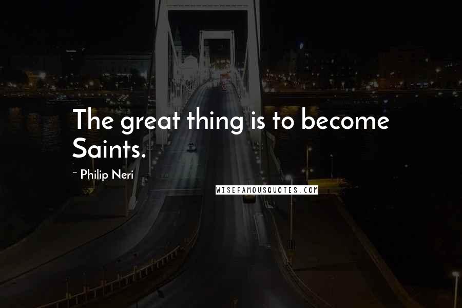 Philip Neri Quotes: The great thing is to become Saints.