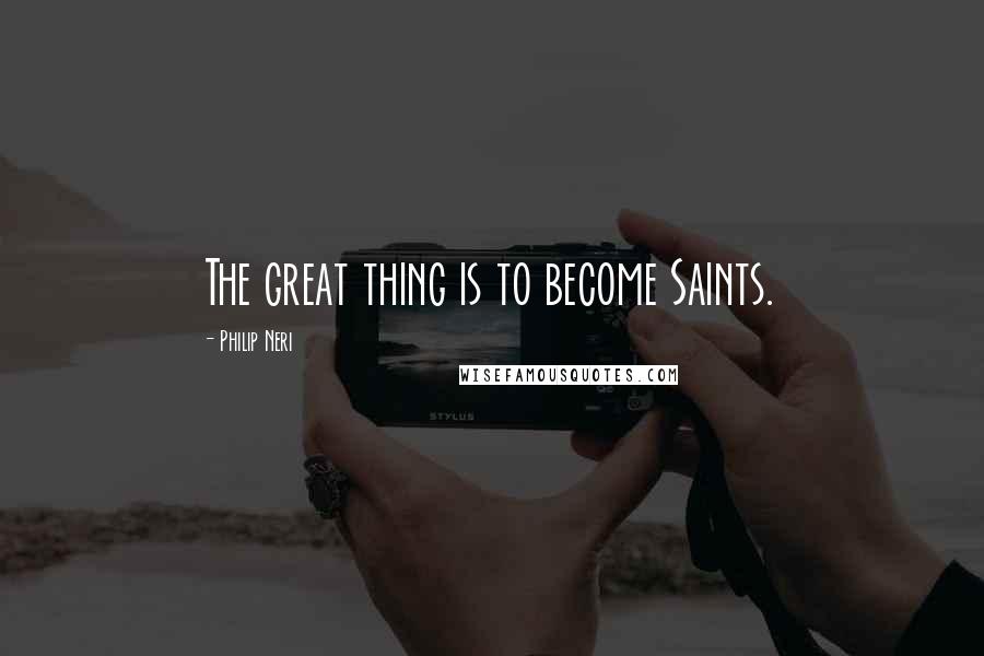 Philip Neri Quotes: The great thing is to become Saints.