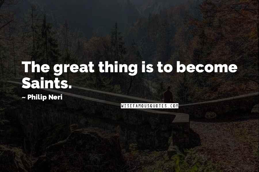 Philip Neri Quotes: The great thing is to become Saints.