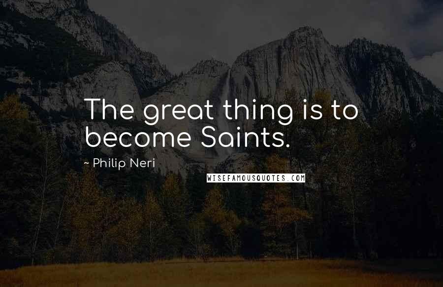 Philip Neri Quotes: The great thing is to become Saints.