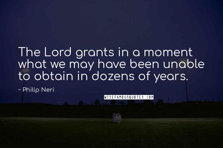 Philip Neri Quotes: The Lord grants in a moment what we may have been unable to obtain in dozens of years.