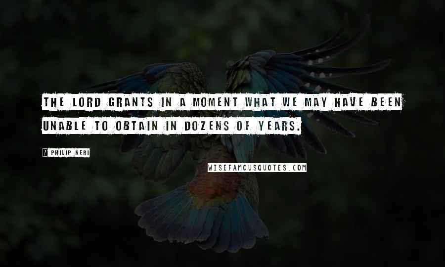 Philip Neri Quotes: The Lord grants in a moment what we may have been unable to obtain in dozens of years.