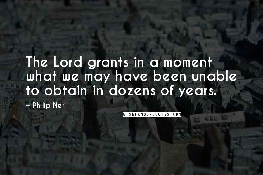 Philip Neri Quotes: The Lord grants in a moment what we may have been unable to obtain in dozens of years.