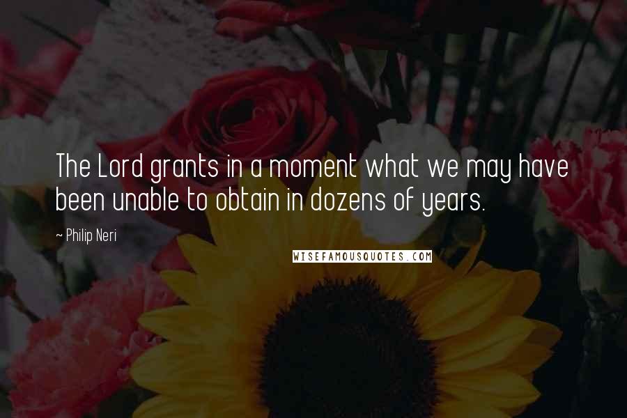 Philip Neri Quotes: The Lord grants in a moment what we may have been unable to obtain in dozens of years.