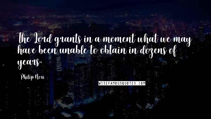 Philip Neri Quotes: The Lord grants in a moment what we may have been unable to obtain in dozens of years.