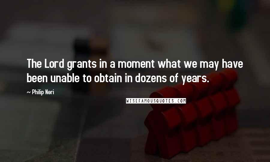 Philip Neri Quotes: The Lord grants in a moment what we may have been unable to obtain in dozens of years.