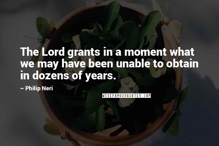 Philip Neri Quotes: The Lord grants in a moment what we may have been unable to obtain in dozens of years.