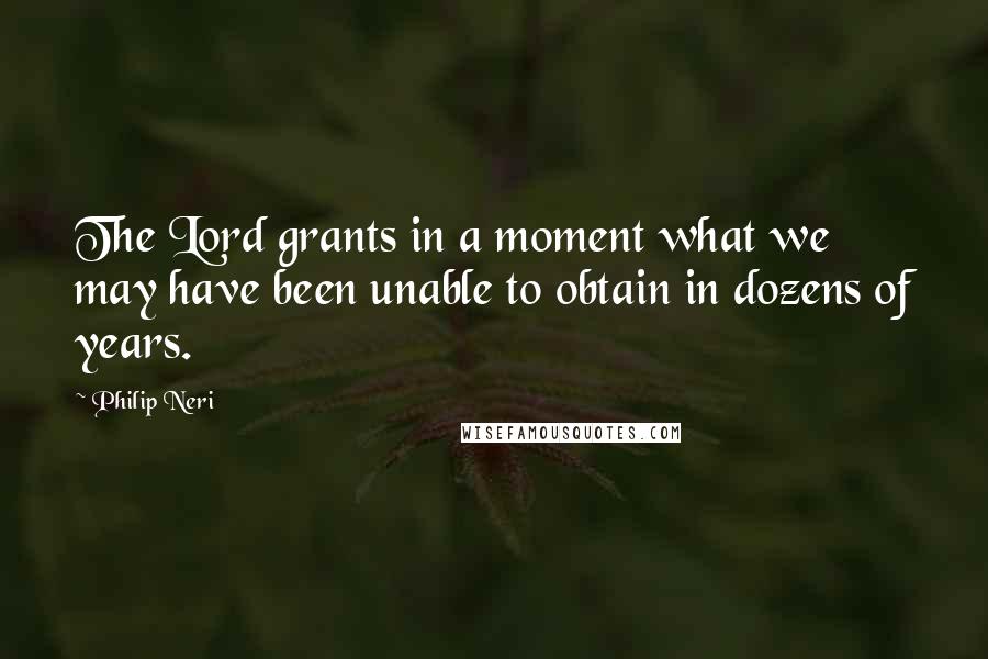 Philip Neri Quotes: The Lord grants in a moment what we may have been unable to obtain in dozens of years.