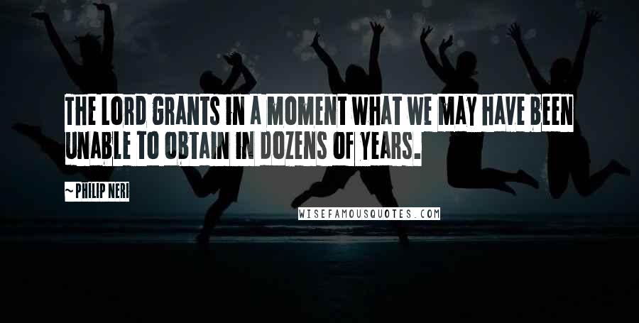 Philip Neri Quotes: The Lord grants in a moment what we may have been unable to obtain in dozens of years.