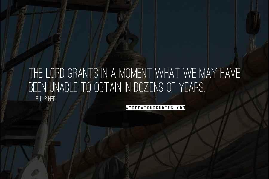 Philip Neri Quotes: The Lord grants in a moment what we may have been unable to obtain in dozens of years.