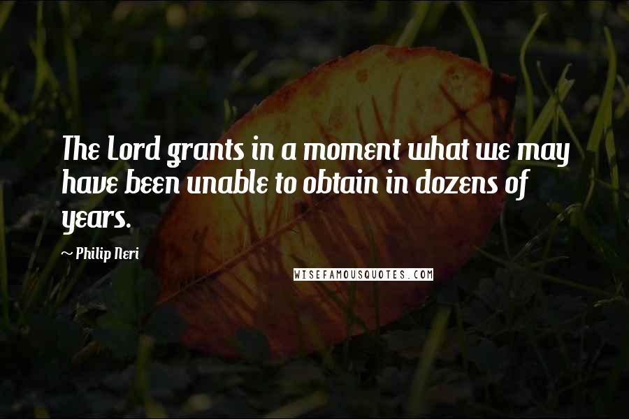 Philip Neri Quotes: The Lord grants in a moment what we may have been unable to obtain in dozens of years.