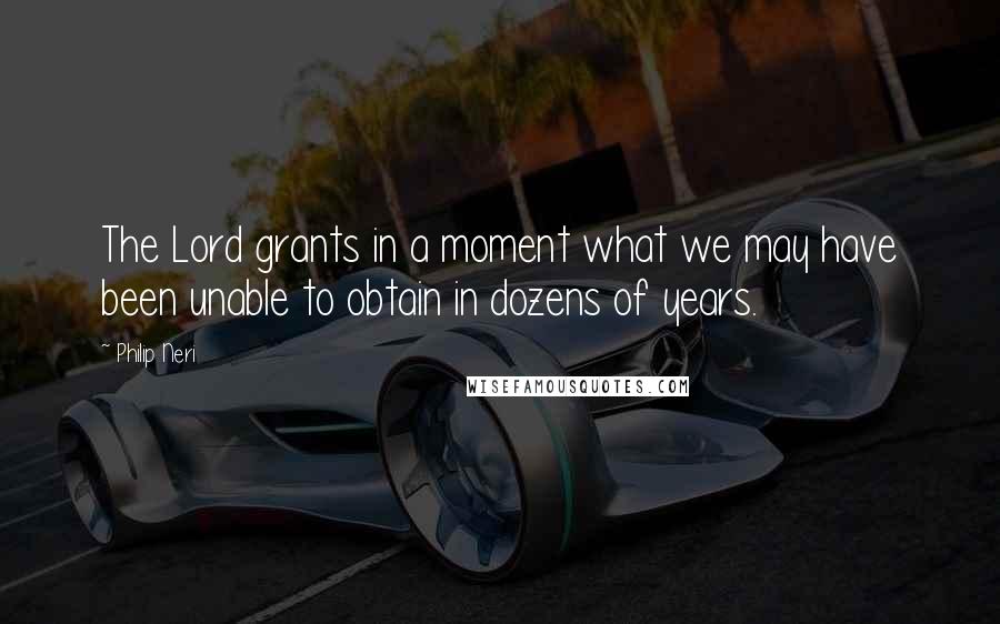 Philip Neri Quotes: The Lord grants in a moment what we may have been unable to obtain in dozens of years.