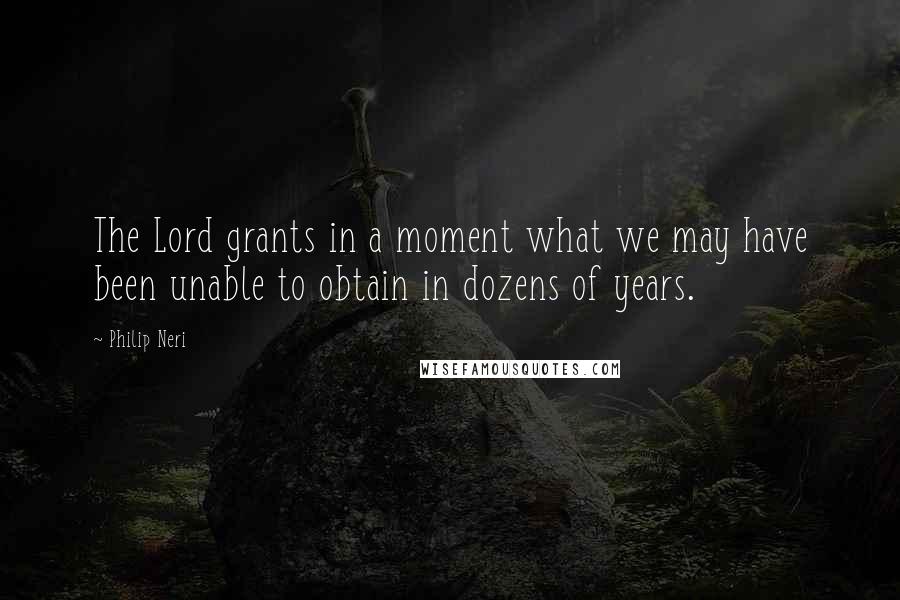 Philip Neri Quotes: The Lord grants in a moment what we may have been unable to obtain in dozens of years.