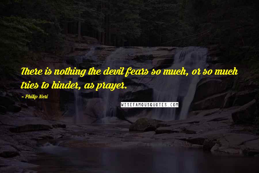 Philip Neri Quotes: There is nothing the devil fears so much, or so much tries to hinder, as prayer.