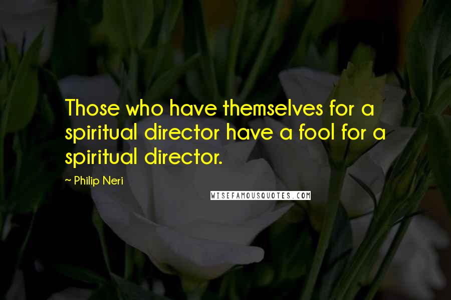 Philip Neri Quotes: Those who have themselves for a spiritual director have a fool for a spiritual director.