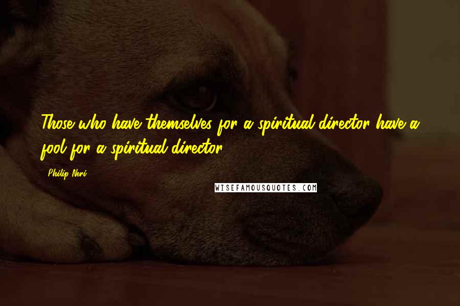 Philip Neri Quotes: Those who have themselves for a spiritual director have a fool for a spiritual director.