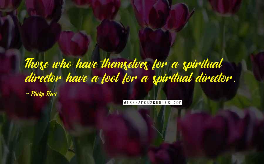 Philip Neri Quotes: Those who have themselves for a spiritual director have a fool for a spiritual director.